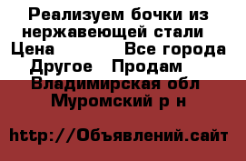 Реализуем бочки из нержавеющей стали › Цена ­ 3 550 - Все города Другое » Продам   . Владимирская обл.,Муромский р-н